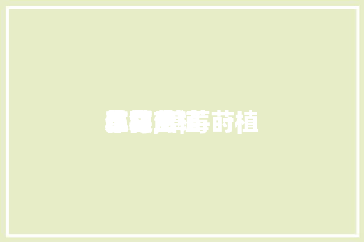 草莓莳植本领小门生作文,草莓莳植过程日记。 草莓莳植本领小门生作文,草莓莳植过程日记。 种植技巧