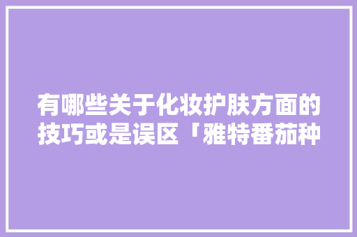有哪些关于化妆护肤方面的技巧或是误区「雅特番茄种子怎么种植视频」