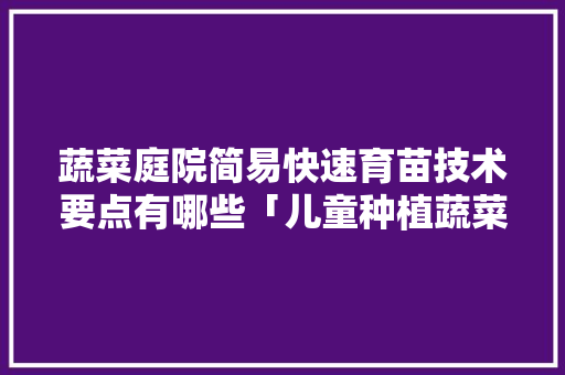 蔬菜庭院简易快速育苗技术要点有哪些「儿童种植蔬菜的记录」 蔬菜庭院简易快速育苗技术要点有哪些「儿童种植蔬菜的记录」 植物种类