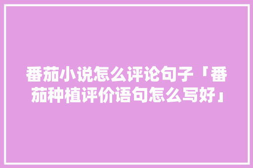 番茄小说怎么评论句子「番茄种植评价语句怎么写好」 番茄小说怎么评论句子「番茄种植评价语句怎么写好」 番茄种植技巧