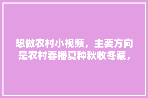 想做农村小视频，主要方向是农村春播夏种秋收冬藏，有前景吗「秋天蔬菜种植小技巧视频教程」 想做农村小视频，主要方向是农村春播夏种秋收冬藏，有前景吗「秋天蔬菜种植小技巧视频教程」 种植技巧