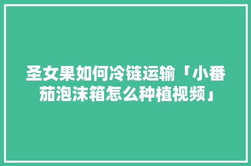 圣女果如何冷链运输「小番茄泡沫箱怎么种植视频」 花朵知识 圣女果如何冷链运输「小番茄泡沫箱怎么种植视频」 圣女果如何冷链运输「小番茄泡沫箱怎么种植视频」 花朵知识