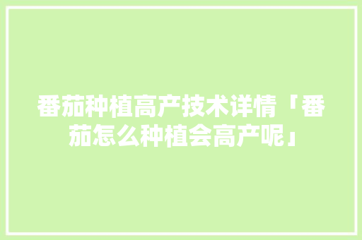 番茄种植高产技术详情「番茄怎么种植会高产呢」 农业常识 番茄种植高产技术详情「番茄怎么种植会高产呢」 番茄种植高产技术详情「番茄怎么种植会高产呢」 农业常识