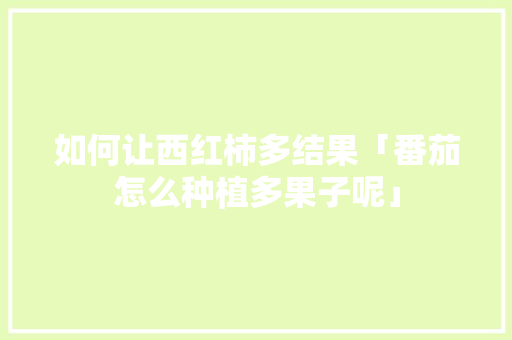 如何让西红柿多结果「番茄怎么种植多果子呢」 如何让西红柿多结果「番茄怎么种植多果子呢」 花朵知识