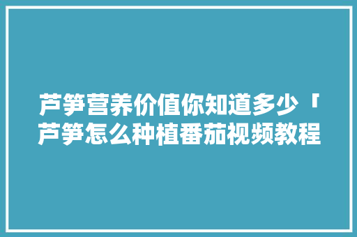 芦笋营养价值你知道多少「芦笋怎么种植番茄视频教程」 芦笋营养价值你知道多少「芦笋怎么种植番茄视频教程」 农业常识