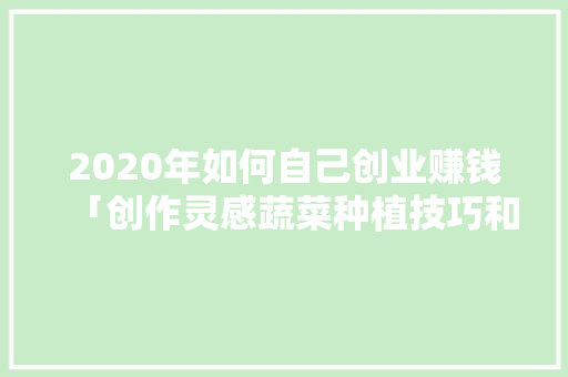 2020年如何自己创业赚钱「创作灵感蔬菜种植技巧和方法」