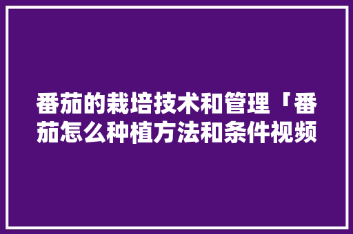 番茄的栽培技术和管理「番茄怎么种植方法和条件视频」 番茄的栽培技术和管理「番茄怎么种植方法和条件视频」 番茄病虫害防治