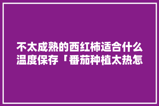 不太成熟的西红柿适合什么温度保存「番茄种植太热怎么办呢」 不太成熟的西红柿适合什么温度保存「番茄种植太热怎么办呢」 植物种类