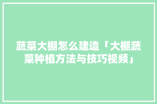 蔬菜大棚怎么建造「大棚蔬菜种植方法与技巧视频」 蔬菜大棚怎么建造「大棚蔬菜种植方法与技巧视频」 番茄病虫害防治