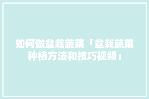 如何做盆栽蔬菜「盆栽蔬菜种植方法和技巧视频」 如何做盆栽蔬菜「盆栽蔬菜种植方法和技巧视频」 农业常识