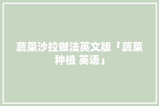 蔬菜沙拉做法英文版「蔬菜种植 英语」 蔬菜沙拉做法英文版「蔬菜种植 英语」 种植技巧
