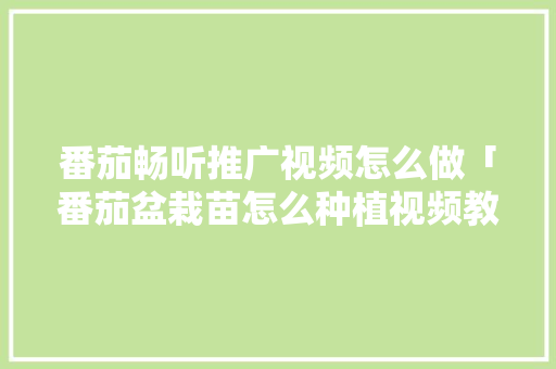 番茄畅听推广视频怎么做「番茄盆栽苗怎么种植视频教程」 番茄畅听推广视频怎么做「番茄盆栽苗怎么种植视频教程」 花朵知识
