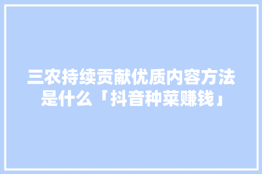 三农持续贡献优质内容方法是什么「抖音种菜赚钱」