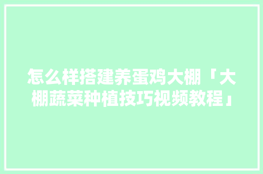 怎么样搭建养蛋鸡大棚「大棚蔬菜种植技巧视频教程」 怎么样搭建养蛋鸡大棚「大棚蔬菜种植技巧视频教程」 番茄种植技巧