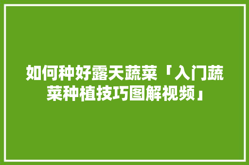 如何种好露天蔬菜「入门蔬菜种植技巧图解视频」 如何种好露天蔬菜「入门蔬菜种植技巧图解视频」 农业常识