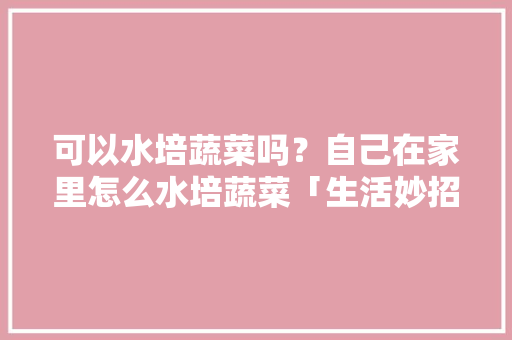 可以水培蔬菜吗？自己在家里怎么水培蔬菜「生活妙招蔬菜种植小技巧视频」 可以水培蔬菜吗？自己在家里怎么水培蔬菜「生活妙招蔬菜种植小技巧视频」 番茄病虫害防治