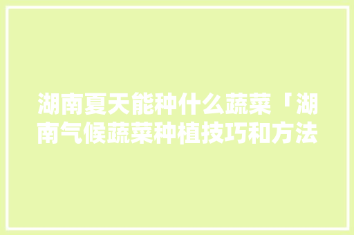 湖南夏天能种什么蔬菜「湖南气候蔬菜种植技巧和方法」 番茄病虫害防治 湖南夏天能种什么蔬菜「湖南气候蔬菜种植技巧和方法」 湖南夏天能种什么蔬菜「湖南气候蔬菜种植技巧和方法」 番茄病虫害防治