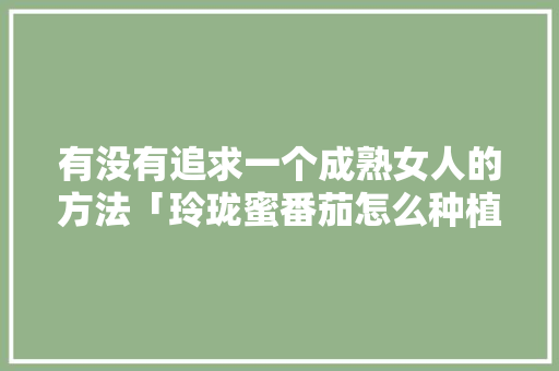有没有追求一个成熟女人的方法「玲珑蜜番茄怎么种植视频教程」