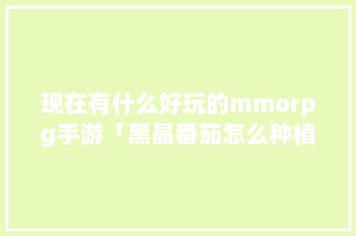 现在有什么好玩的mmorpg手游「黑晶番茄怎么种植的视频教程」 现在有什么好玩的mmorpg手游「黑晶番茄怎么种植的视频教程」 土壤施肥