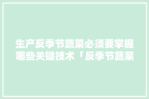 生产反季节蔬菜必须要掌握哪些关键技术「反季节蔬菜种植技巧和方法」 生产反季节蔬菜必须要掌握哪些关键技术「反季节蔬菜种植技巧和方法」 番茄病虫害防治