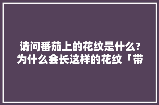 请问番茄上的花纹是什么?为什么会长这样的花纹「带花纹番茄种子怎么种植的」 请问番茄上的花纹是什么?为什么会长这样的花纹「带花纹番茄种子怎么种植的」 花朵知识