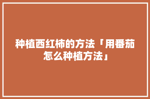 种植西红柿的方法「用番茄怎么种植方法」 种植西红柿的方法「用番茄怎么种植方法」 番茄病虫害防治