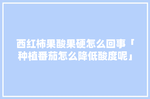西红柿果酸果硬怎么回事「种植番茄怎么降低酸度呢」 西红柿果酸果硬怎么回事「种植番茄怎么降低酸度呢」 番茄种植技巧