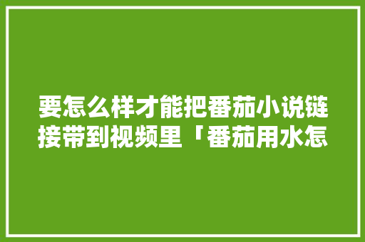 要怎么样才能把番茄小说链接带到视频里「番茄用水怎么种植视频教程」 要怎么样才能把番茄小说链接带到视频里「番茄用水怎么种植视频教程」 植物种类