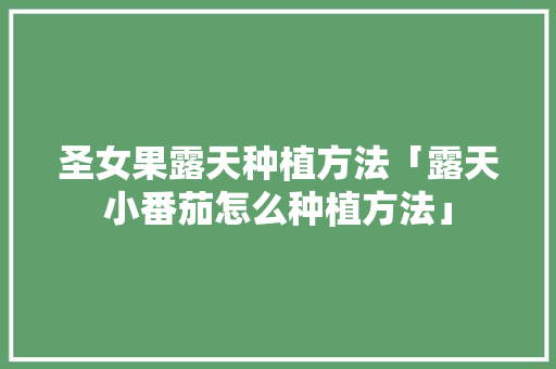 圣女果露天种植方法「露天小番茄怎么种植方法」 圣女果露天种植方法「露天小番茄怎么种植方法」 农业常识