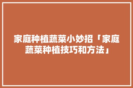 家庭种植蔬菜小妙招「家庭蔬菜种植技巧和方法」 家庭种植蔬菜小妙招「家庭蔬菜种植技巧和方法」 种植技巧