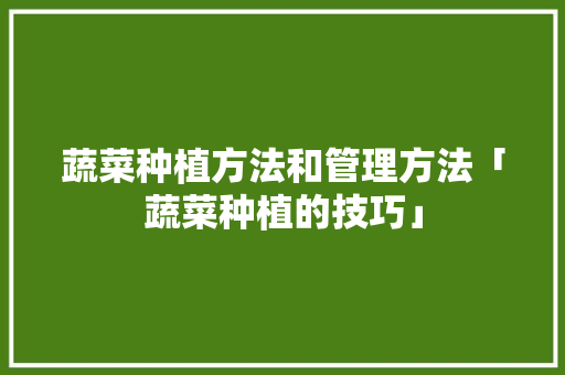 蔬菜种植方法和管理方法「蔬菜种植的技巧」 蔬菜种植方法和管理方法「蔬菜种植的技巧」 番茄病虫害防治