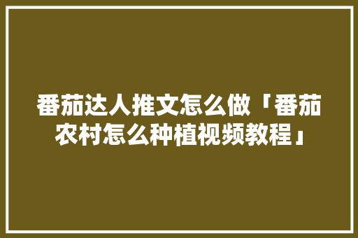 番茄达人推文怎么做「番茄农村怎么种植视频教程」 番茄达人推文怎么做「番茄农村怎么种植视频教程」 番茄病虫害防治