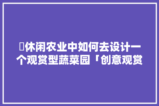 休闲农业中如何去设计一个观赏型蔬菜园「创意观赏蔬菜种植技巧和方法」 农业常识 休闲农业中如何去设计一个观赏型蔬菜园「创意观赏蔬菜种植技巧和方法」 休闲农业中如何去设计一个观赏型蔬菜园「创意观赏蔬菜种植技巧和方法」 农业常识
