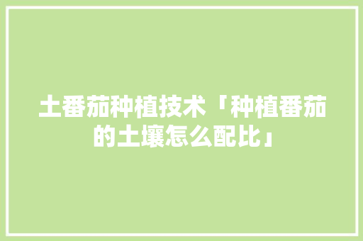 土番茄种植技术「种植番茄的土壤怎么配比」 土壤施肥 土番茄种植技术「种植番茄的土壤怎么配比」 土番茄种植技术「种植番茄的土壤怎么配比」 土壤施肥
