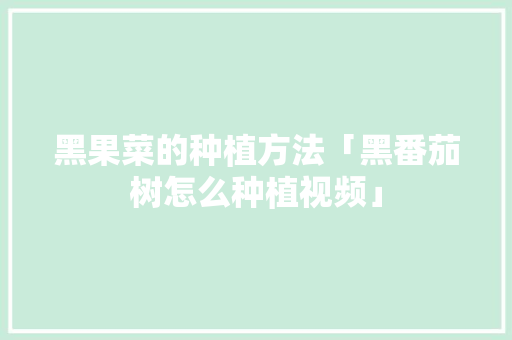 黑果菜的种植方法「黑番茄树怎么种植视频」 黑果菜的种植方法「黑番茄树怎么种植视频」 种植技巧