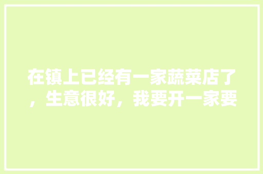 在镇上已经有一家蔬菜店了，生意很好，我要开一家要注意什么「」 在镇上已经有一家蔬菜店了，生意很好，我要开一家要注意什么「」 种植技巧