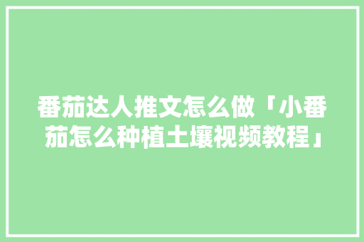 番茄达人推文怎么做「小番茄怎么种植土壤视频教程」 番茄达人推文怎么做「小番茄怎么种植土壤视频教程」 番茄种植技巧