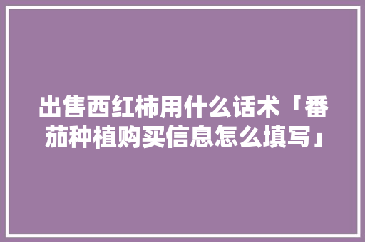 出售西红柿用什么话术「番茄种植购买信息怎么填写」 出售西红柿用什么话术「番茄种植购买信息怎么填写」 植物种类