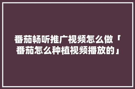 番茄畅听推广视频怎么做「番茄怎么种植视频播放的」 番茄畅听推广视频怎么做「番茄怎么种植视频播放的」 番茄病虫害防治