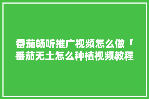 番茄畅听推广视频怎么做「番茄无土怎么种植视频教程」 番茄畅听推广视频怎么做「番茄无土怎么种植视频教程」 植物种类