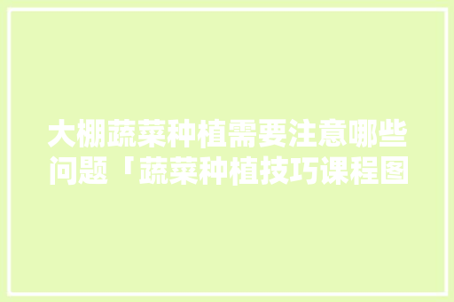 大棚蔬菜种植需要注意哪些问题「蔬菜种植技巧课程图片大全」 大棚蔬菜种植需要注意哪些问题「蔬菜种植技巧课程图片大全」 种植技巧