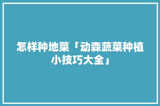 怎样种地菜「动森蔬菜种植小技巧大全」 怎样种地菜「动森蔬菜种植小技巧大全」 土壤施肥