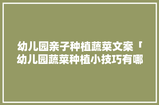 幼儿园亲子种植蔬菜文案「幼儿园蔬菜种植小技巧有哪些」 幼儿园亲子种植蔬菜文案「幼儿园蔬菜种植小技巧有哪些」 植物种类
