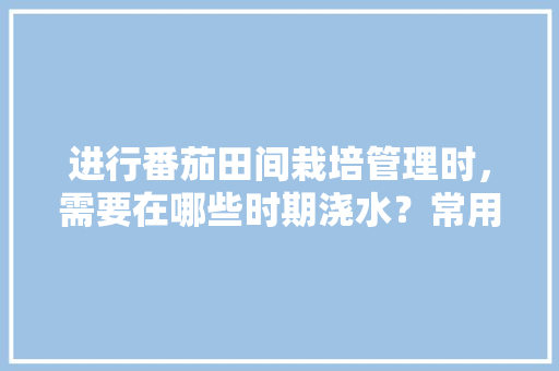 进行番茄田间栽培管理时，需要在哪些时期浇水？常用方法有哪些「种植番茄怎么浇水最好」 进行番茄田间栽培管理时，需要在哪些时期浇水？常用方法有哪些「种植番茄怎么浇水最好」 番茄病虫害防治