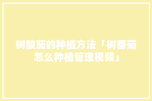 树酸茄的种植方法「树番茄怎么种植管理视频」 树酸茄的种植方法「树番茄怎么种植管理视频」 植物种类