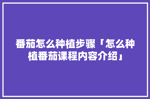 番茄怎么种植步骤「怎么种植番茄课程内容介绍」 番茄怎么种植步骤「怎么种植番茄课程内容介绍」 植物种类