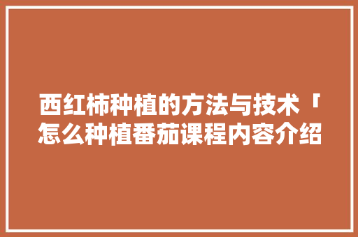 西红柿种植的方法与技术「怎么种植番茄课程内容介绍」 西红柿种植的方法与技术「怎么种植番茄课程内容介绍」 花朵知识