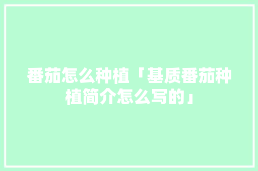 番茄怎么种植「基质番茄种植简介怎么写的」 番茄怎么种植「基质番茄种植简介怎么写的」 种植技巧