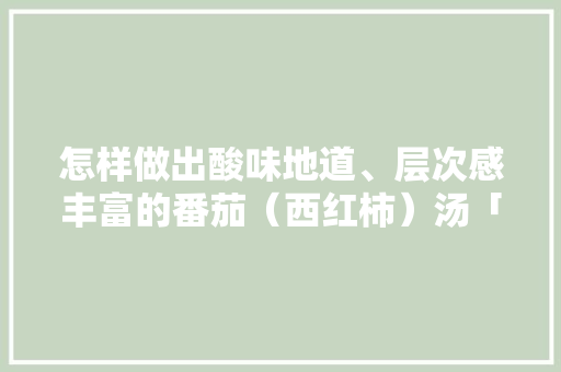 怎样做出酸味地道、层次感丰富的番茄（西红柿）汤「酸辣番茄怎么种植的视频」 怎样做出酸味地道、层次感丰富的番茄（西红柿）汤「酸辣番茄怎么种植的视频」 花朵知识