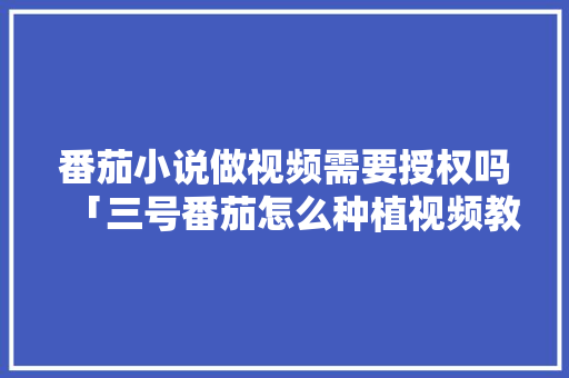 番茄小说做视频需要授权吗「三号番茄怎么种植视频教程」 番茄小说做视频需要授权吗「三号番茄怎么种植视频教程」 番茄种植技巧